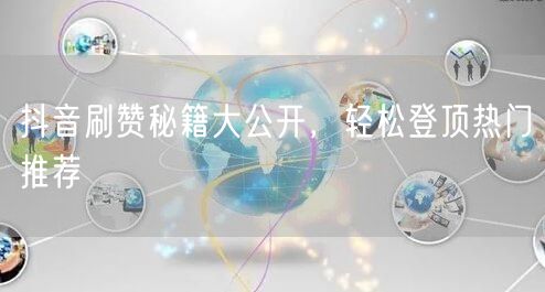 抖音刷赞秘籍大公开，轻松登顶热门推荐