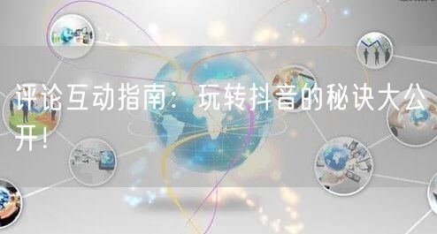 评论互动指南：玩转抖音的秘诀大公开！