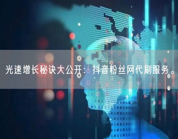 光速增长秘诀大公开：抖音粉丝网代刷服务。
