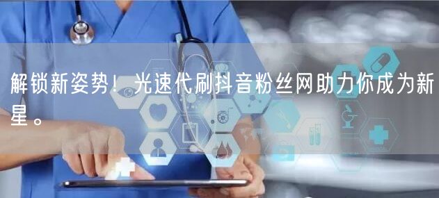解锁新姿势！光速代刷抖音粉丝网助力你成为新星。