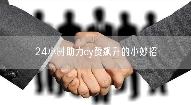 24小时助力dy赞飙升的小妙招