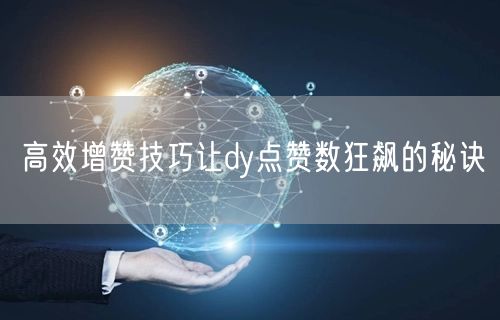 高效增赞技巧让dy点赞数狂飙的秘诀