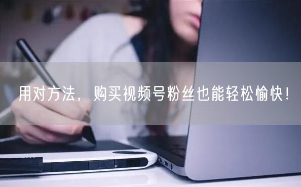 用对方法，购买视频号粉丝也能轻松愉快！