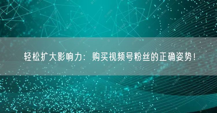 轻松扩大影响力：购买视频号粉丝的正确姿势！