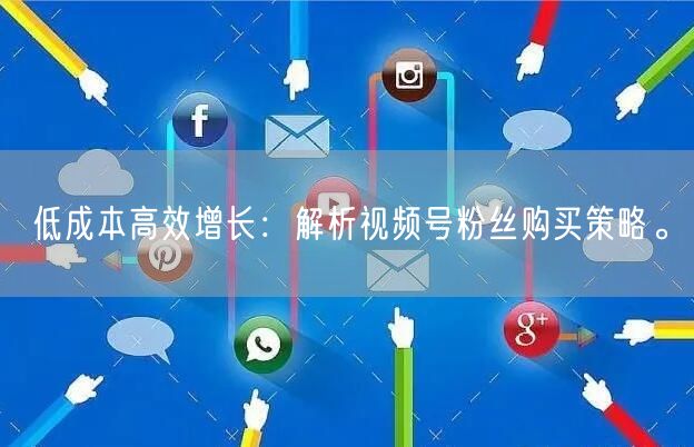 低成本高效增长：解析视频号粉丝购买策略。