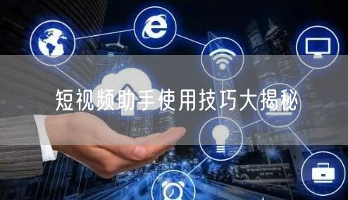 短视频助手使用技巧大揭秘