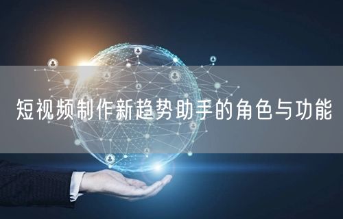 短视频制作新趋势助手的角色与功能