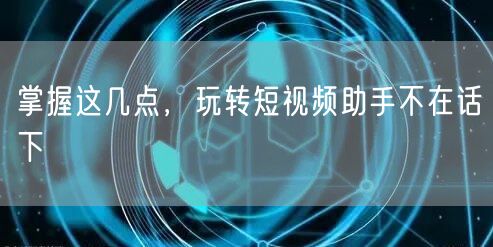 掌握这几点，玩转短视频助手不在话下