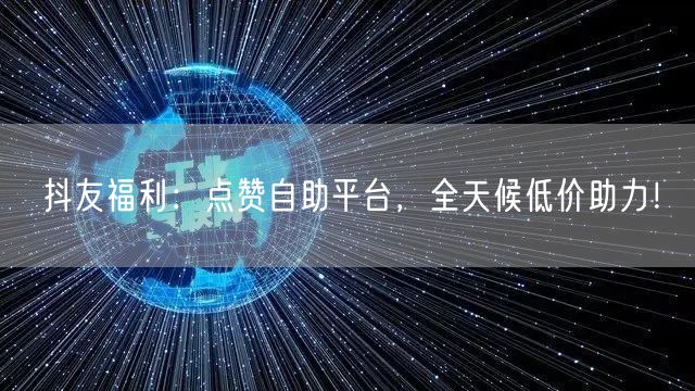 抖友福利：点赞自助平台，全天候低价助力！