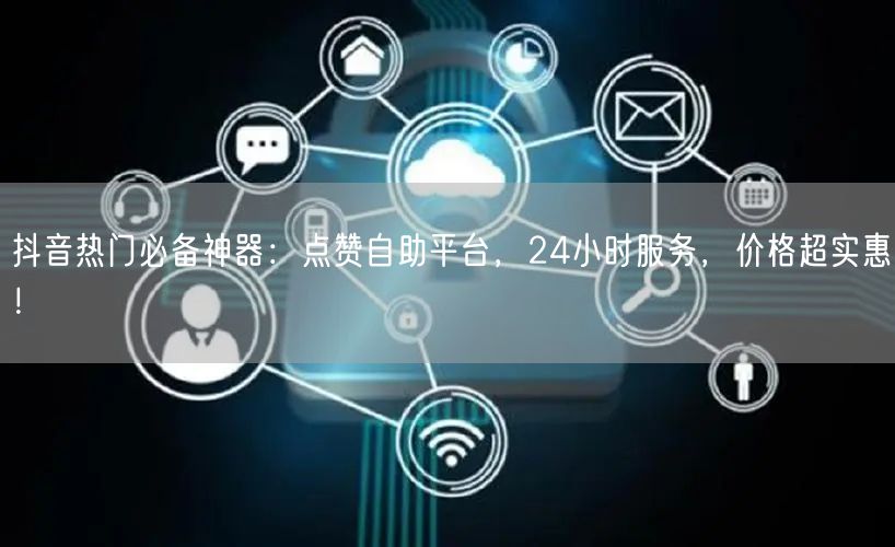 抖音热门必备神器：点赞自助平台，24小时服务，价格超实惠！