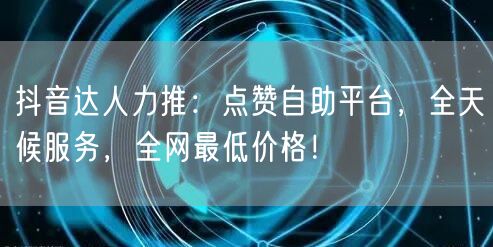 抖音达人力推：点赞自助平台，全天候服务，全网最低价格！