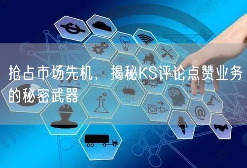 抢占市场先机，揭秘KS评论点赞业务的秘密武器