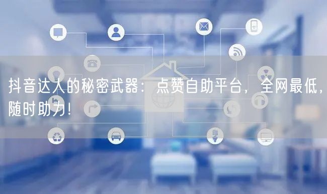 抖音达人的秘密武器：点赞自助平台，全网最低，随时助力！