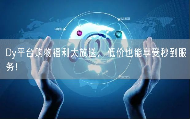 Dy平台购物福利大放送，低价也能享受秒到服务！