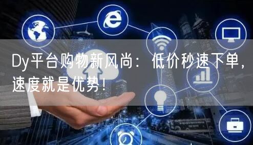 Dy平台购物新风尚：低价秒速下单，速度就是优势！