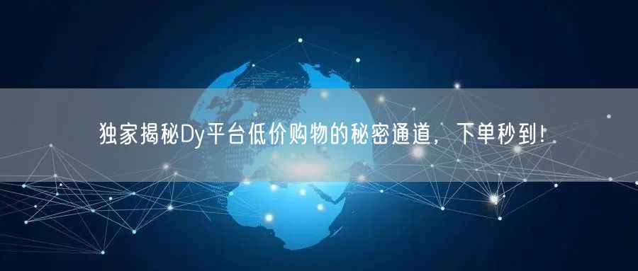 独家揭秘Dy平台低价购物的秘密通道，下单秒到！