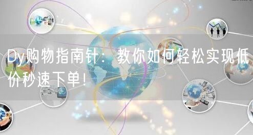 Dy购物指南针：教你如何轻松实现低价秒速下单！