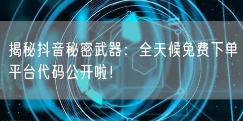 揭秘抖音秘密武器：全天候免费下单平台代码公开啦！