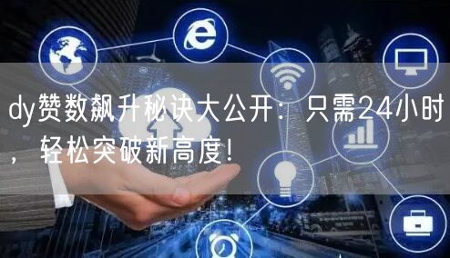 dy赞数飙升秘诀大公开：只需24小时，轻松突破新高度！