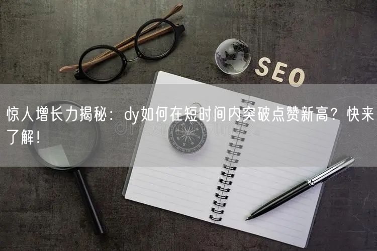 惊人增长力揭秘：dy如何在短时间内突破点赞新高？快来了解！
