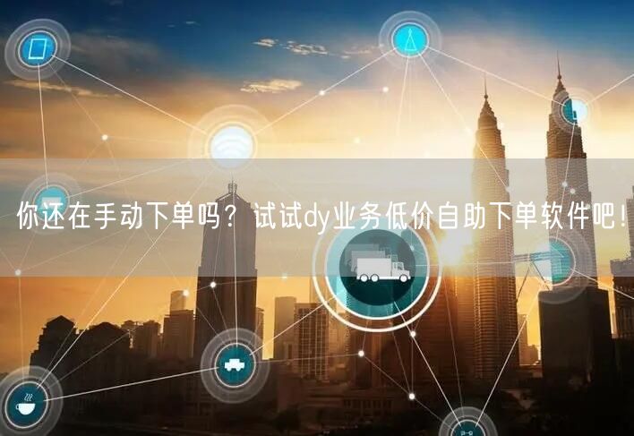 你还在手动下单吗？试试dy业务低价自助下单软件吧！