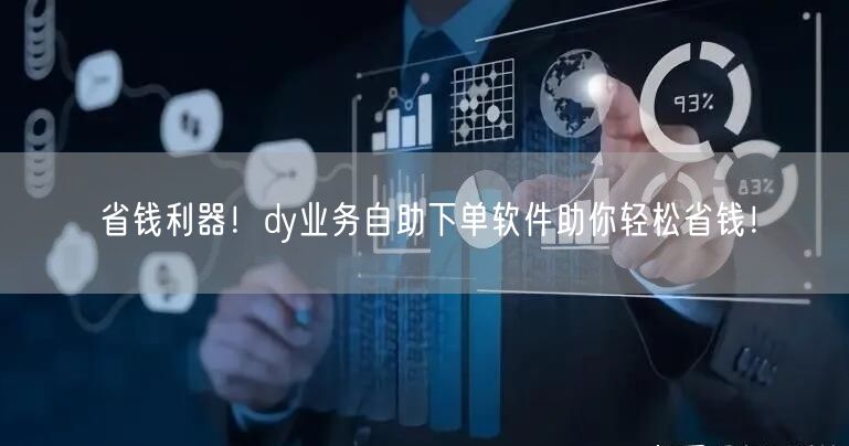 省钱利器！dy业务自助下单软件助你轻松省钱！