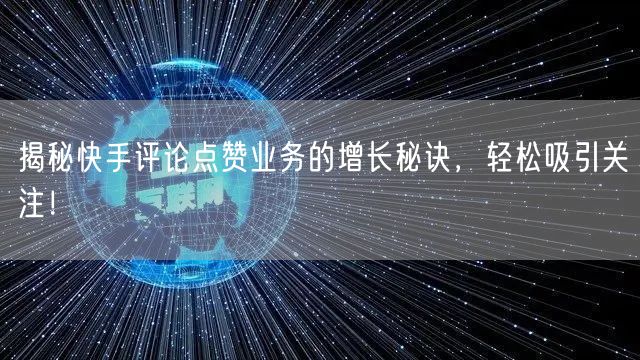 揭秘快手评论点赞业务的增长秘诀，轻松吸引关注！