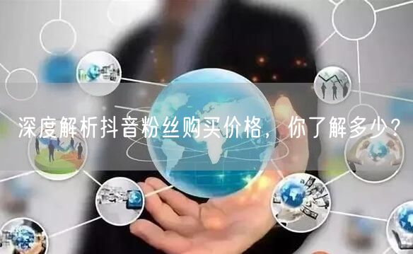 深度解析抖音粉丝购买价格，你了解多少？