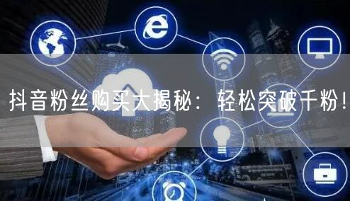 抖音粉丝购买大揭秘：轻松突破千粉！