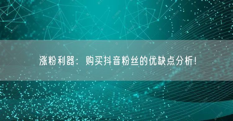 涨粉利器：购买抖音粉丝的优缺点分析！