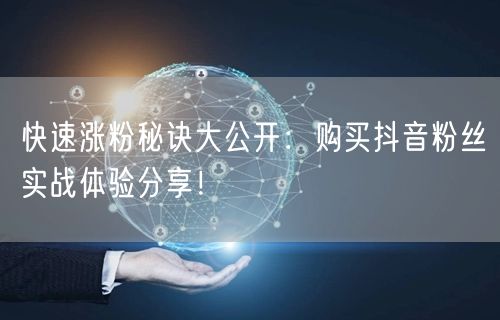 快速涨粉秘诀大公开：购买抖音粉丝实战体验分享！
