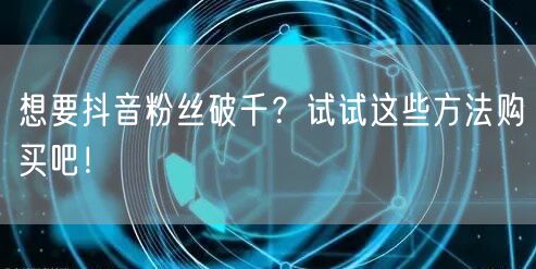 想要抖音粉丝破千？试试这些方法购买吧！