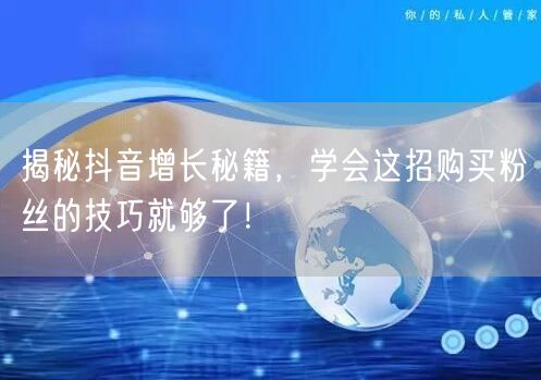 揭秘抖音增长秘籍，学会这招购买粉丝的技巧就够了！