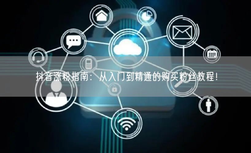 抖音涨粉指南：从入门到精通的购买粉丝教程！