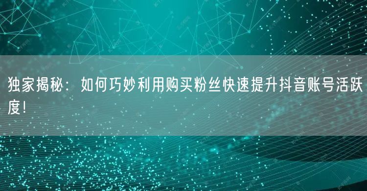 独家揭秘：如何巧妙利用购买粉丝快速提升抖音账号活跃度！