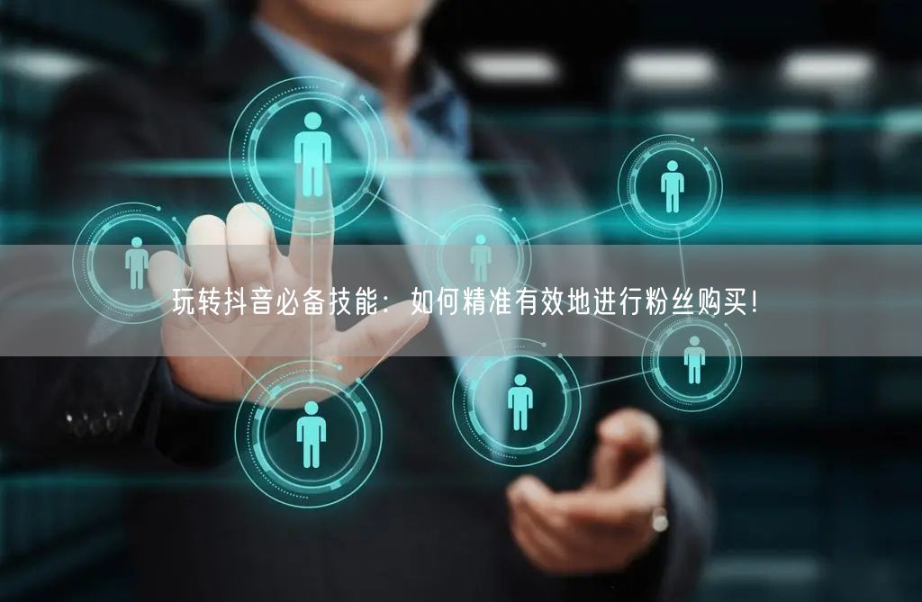 玩转抖音必备技能：如何精准有效地进行粉丝购买！