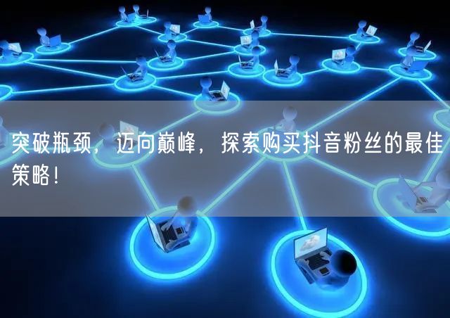 突破瓶颈，迈向巅峰，探索购买抖音粉丝的最佳策略！