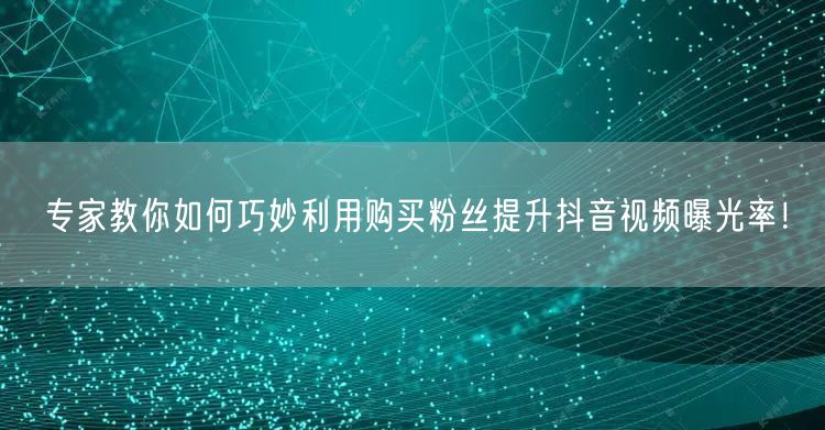 专家教你如何巧妙利用购买粉丝提升抖音视频曝光率！