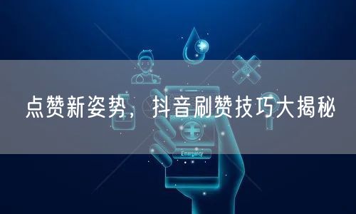 点赞新姿势，抖音刷赞技巧大揭秘