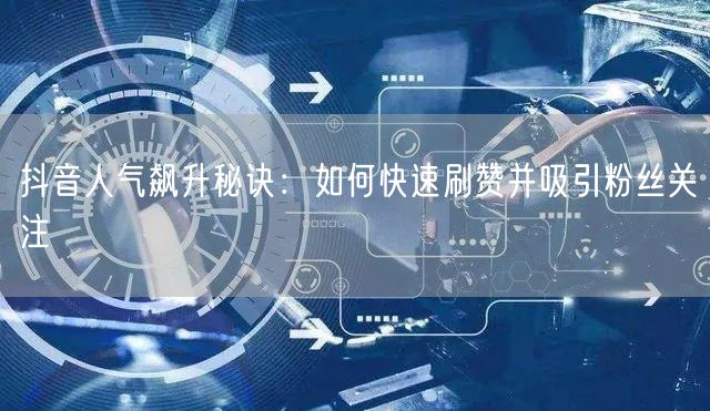 抖音人气飙升秘诀：如何快速刷赞并吸引粉丝关注