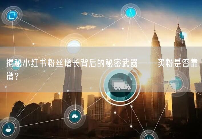 揭秘小红书粉丝增长背后的秘密武器——买粉是否靠谱？
