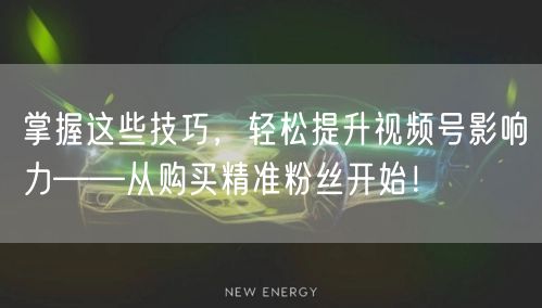 掌握这些技巧，轻松提升视频号影响力——从购买精准粉丝开始！