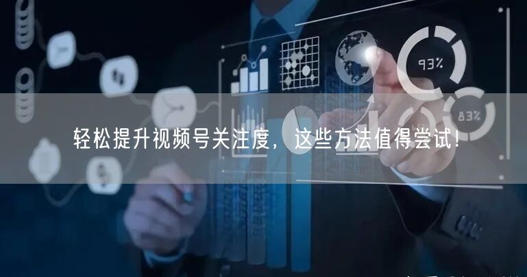 轻松提升视频号关注度，这些方法值得尝试！