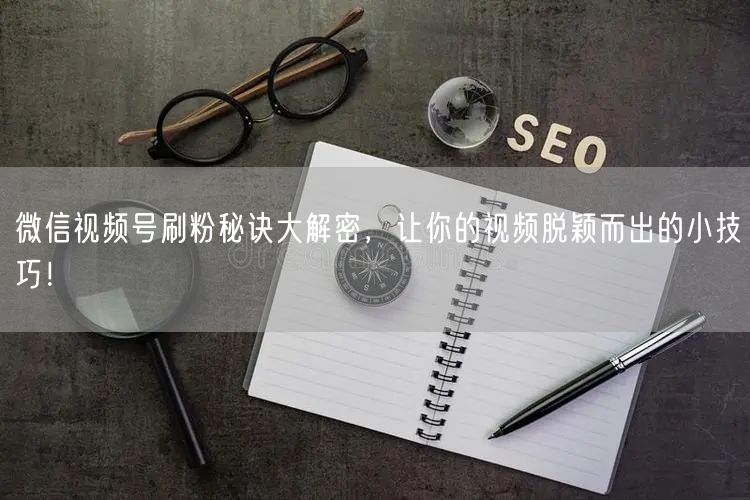 微信视频号刷粉秘诀大解密，让你的视频脱颖而出的小技巧！