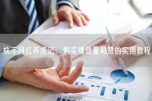 快手网红养成记：购买播放量和赞的实用教程