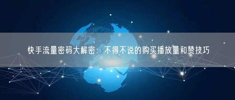 快手流量密码大解密：不得不说的购买播放量和赞技巧