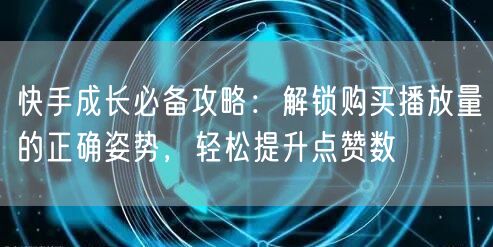 快手成长必备攻略：解锁购买播放量的正确姿势，轻松提升点赞数