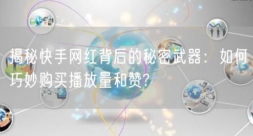 揭秘快手网红背后的秘密武器：如何巧妙购买播放量和赞?