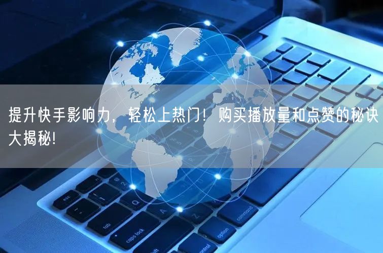 提升快手影响力，轻松上热门！购买播放量和点赞的秘诀大揭秘!