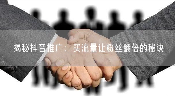 揭秘抖音推广：买流量让粉丝翻倍的秘诀